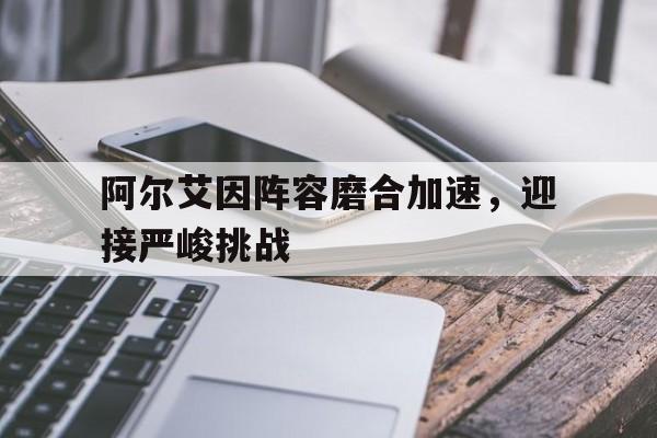 亚美体育-阿尔艾因阵容磨合加速，迎接严峻挑战的简单介绍